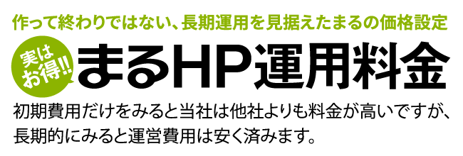 作って終わりではない、長期運用を見据えたまるの価格設定まるHP運用料金初期費用だけをみると弊社は他社よりも料金が高いですが、長期的にみると運営費用は安く済みます。