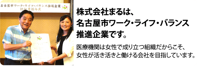 株式会社まるは、名古屋市ワーク・ライフ・バランス推進企業です。医療機関は女性で成り立つ組織だからこそ、女性が活き活きと働ける会社を目指しています。